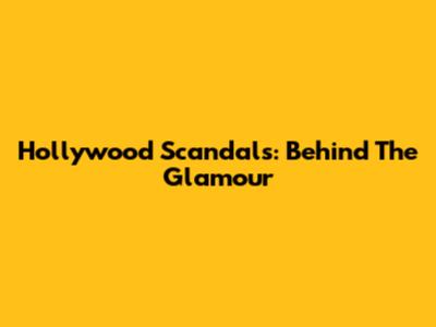 Hollywood Scandals: Behind The Glamour