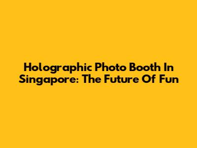 Holographic Photo Booth In Singapore: The Future Of Fun