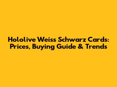 Hololive Weiss Schwarz Cards: Prices, Buying Guide & Trends