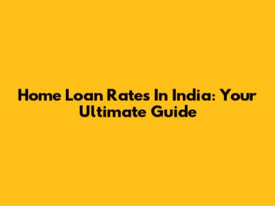 Home Loan Rates In India: Your Ultimate Guide