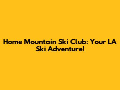 Home Mountain Ski Club: Your LA Ski Adventure!