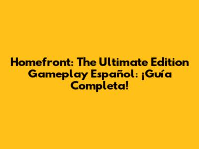 Homefront: The Ultimate Edition Gameplay Español: ¡Guía Completa!
