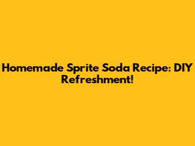 Homemade Sprite Soda Recipe: DIY Refreshment!