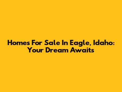 Homes For Sale In Eagle, Idaho: Your Dream Awaits