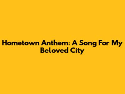 Hometown Anthem: A Song For My Beloved City