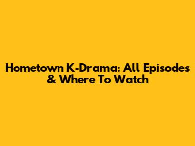 Hometown K-Drama: All Episodes & Where To Watch