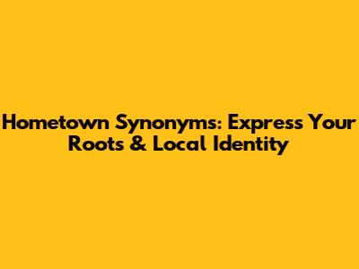 Hometown Synonyms: Express Your Roots & Local Identity