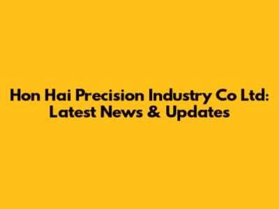 Hon Hai Precision Industry Co Ltd: Latest News & Updates