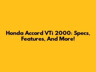 Honda Accord VTi 2000: Specs, Features, And More!