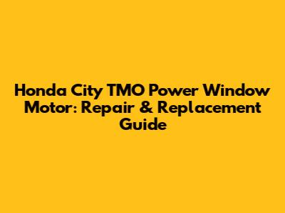 Honda City TMO Power Window Motor: Repair & Replacement Guide