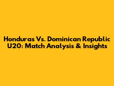 Honduras Vs. Dominican Republic U20: Match Analysis & Insights