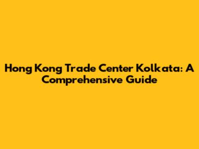 Hong Kong Trade Center Kolkata: A Comprehensive Guide