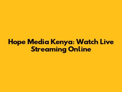 Hope Media Kenya: Watch Live Streaming Online