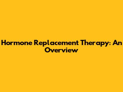 Hormone Replacement Therapy: An Overview