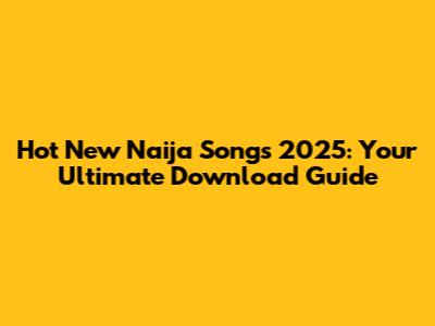 Hot New Naija Songs 2025: Your Ultimate Download Guide