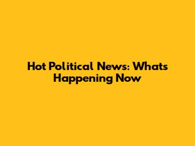 Hot Political News: What's Happening Now