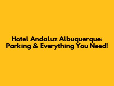 Hotel Andaluz Albuquerque: Parking & Everything You Need!