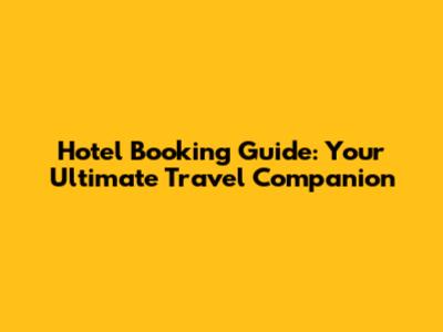 Hotel Booking Guide: Your Ultimate Travel Companion