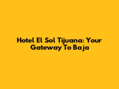 Hotel El Sol Tijuana: Your Gateway To Baja