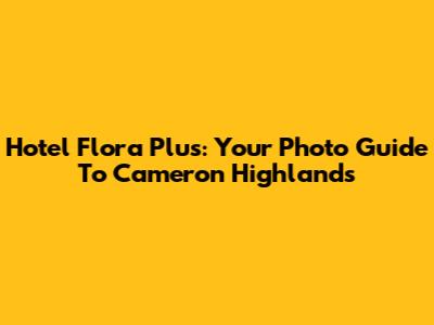 Hotel Flora Plus: Your Photo Guide To Cameron Highlands