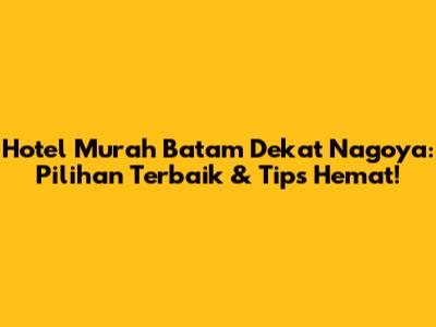 Hotel Murah Batam Dekat Nagoya: Pilihan Terbaik & Tips Hemat!