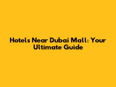 Hotels Near Dubai Mall: Your Ultimate Guide