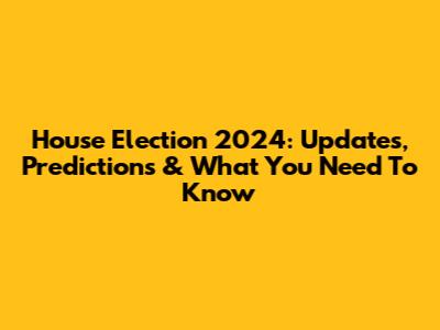 House Election 2024: Updates, Predictions & What You Need To Know