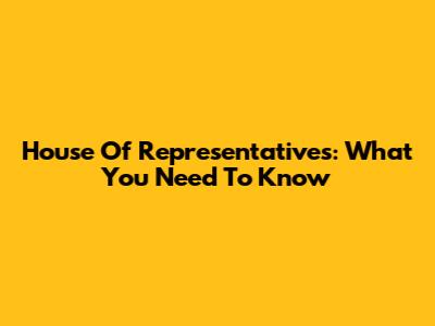 House Of Representatives: What You Need To Know