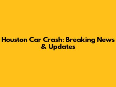 Houston Car Crash: Breaking News & Updates