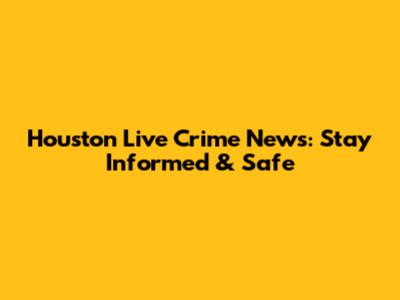 Houston Live Crime News: Stay Informed & Safe