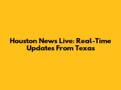 Houston News Live: Real-Time Updates From Texas