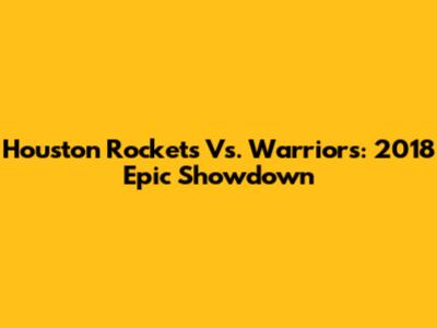 Houston Rockets Vs. Warriors: 2018 Epic Showdown