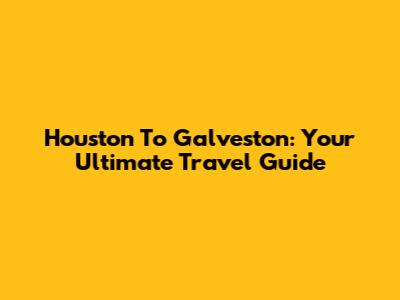 Houston To Galveston: Your Ultimate Travel Guide