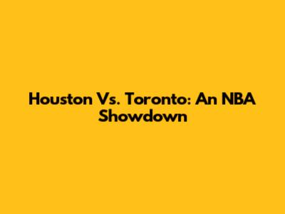 Houston Vs. Toronto: An NBA Showdown