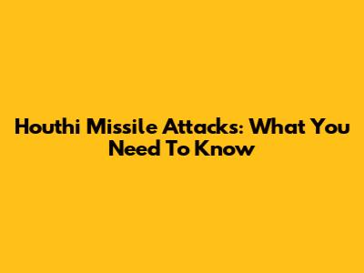 Houthi Missile Attacks: What You Need To Know