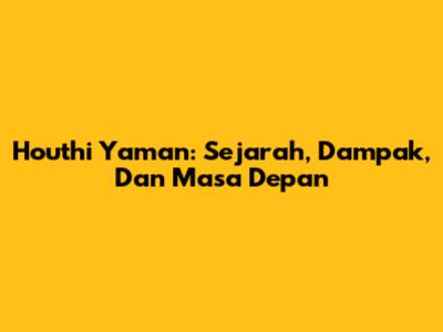 Houthi Yaman: Sejarah, Dampak, Dan Masa Depan