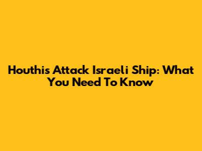 Houthis Attack Israeli Ship: What You Need To Know
