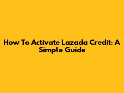 How To Activate Lazada Credit: A Simple Guide