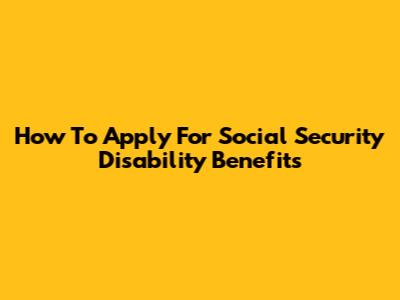 How To Apply For Social Security Disability Benefits