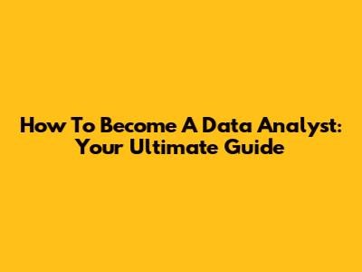 How To Become A Data Analyst: Your Ultimate Guide