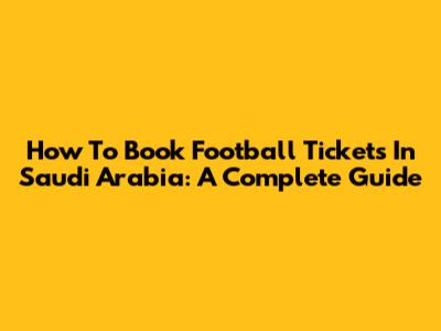 How To Book Football Tickets In Saudi Arabia: A Complete Guide