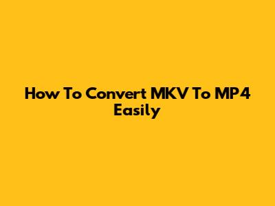 How To Convert MKV To MP4 Easily