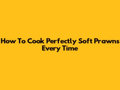 How To Cook Perfectly Soft Prawns Every Time