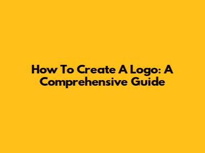 How To Create A Logo: A Comprehensive Guide