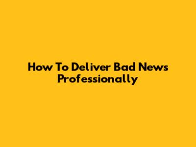 How To Deliver Bad News Professionally