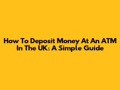 How To Deposit Money At An ATM In The UK: A Simple Guide