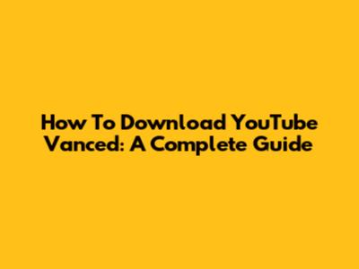How To Download YouTube Vanced: A Complete Guide