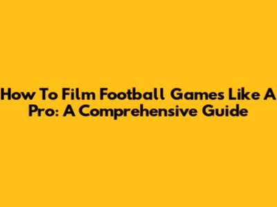 How To Film Football Games Like A Pro: A Comprehensive Guide