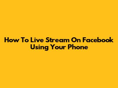 How To Live Stream On Facebook Using Your Phone