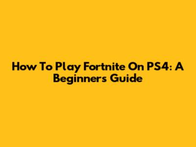 How To Play Fortnite On PS4: A Beginner's Guide